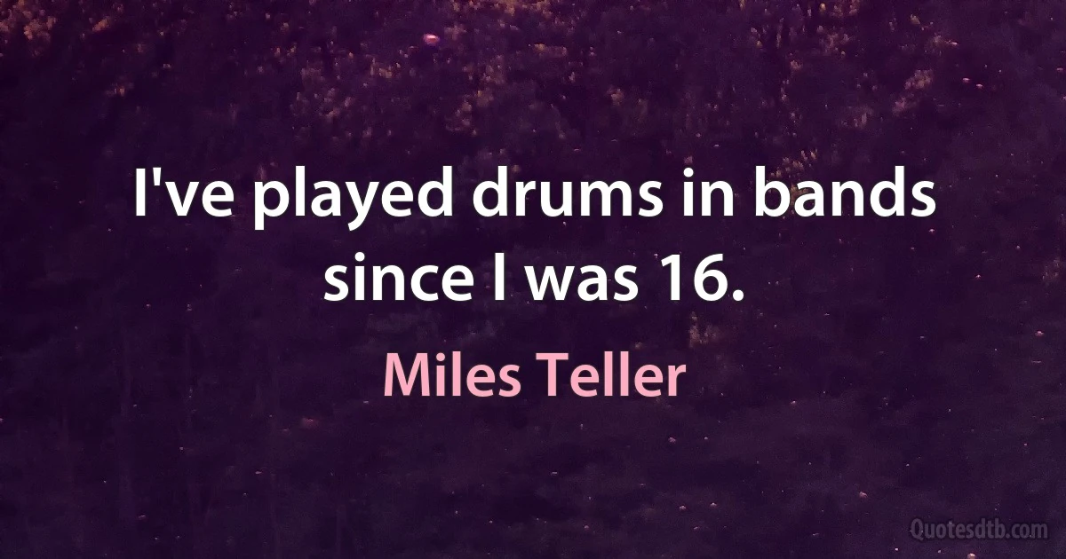 I've played drums in bands since I was 16. (Miles Teller)