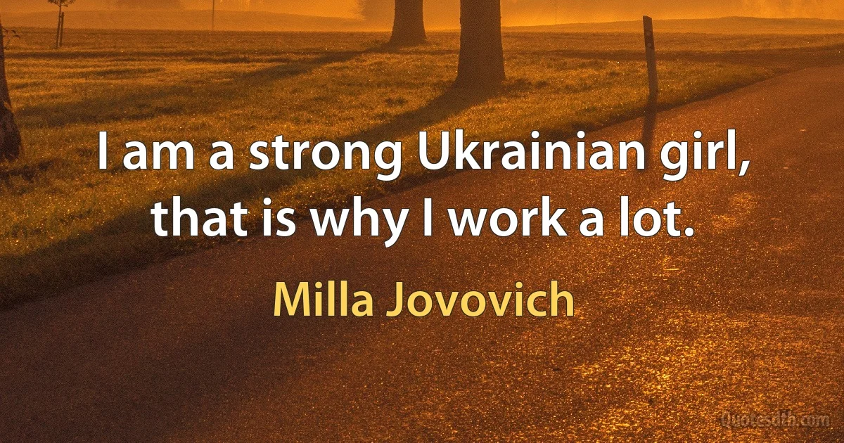 I am a strong Ukrainian girl, that is why I work a lot. (Milla Jovovich)