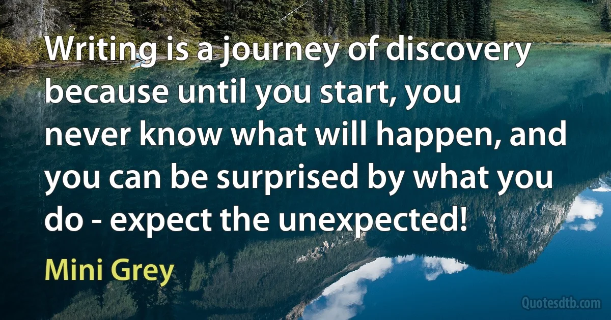 Writing is a journey of discovery because until you start, you never know what will happen, and you can be surprised by what you do - expect the unexpected! (Mini Grey)