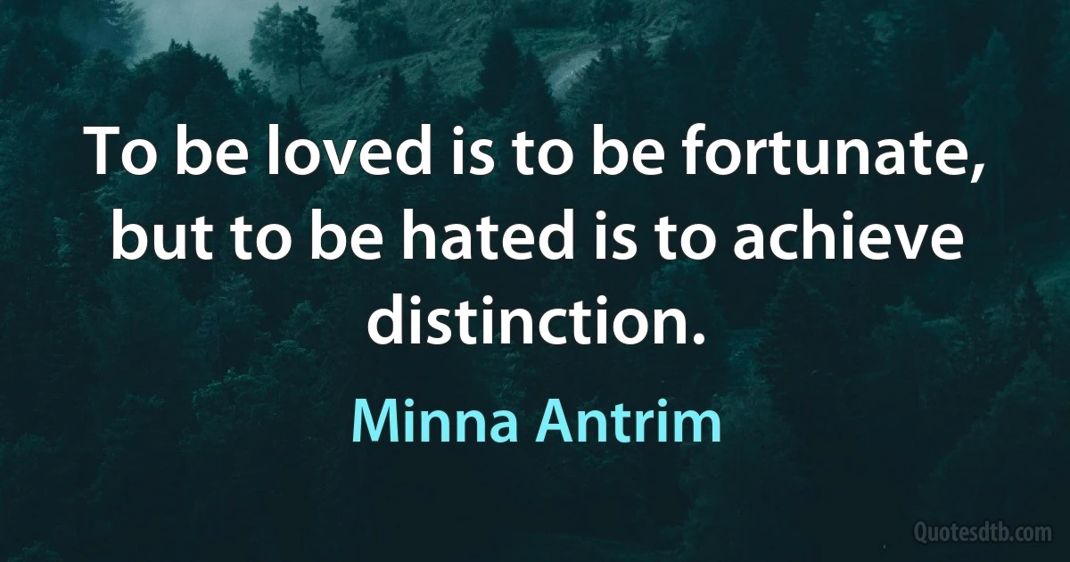 To be loved is to be fortunate, but to be hated is to achieve distinction. (Minna Antrim)