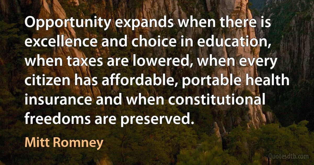 Opportunity expands when there is excellence and choice in education, when taxes are lowered, when every citizen has affordable, portable health insurance and when constitutional freedoms are preserved. (Mitt Romney)