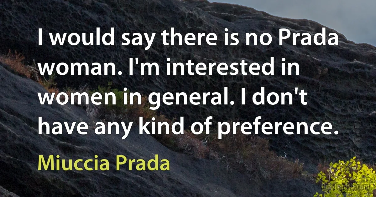 I would say there is no Prada woman. I'm interested in women in general. I don't have any kind of preference. (Miuccia Prada)