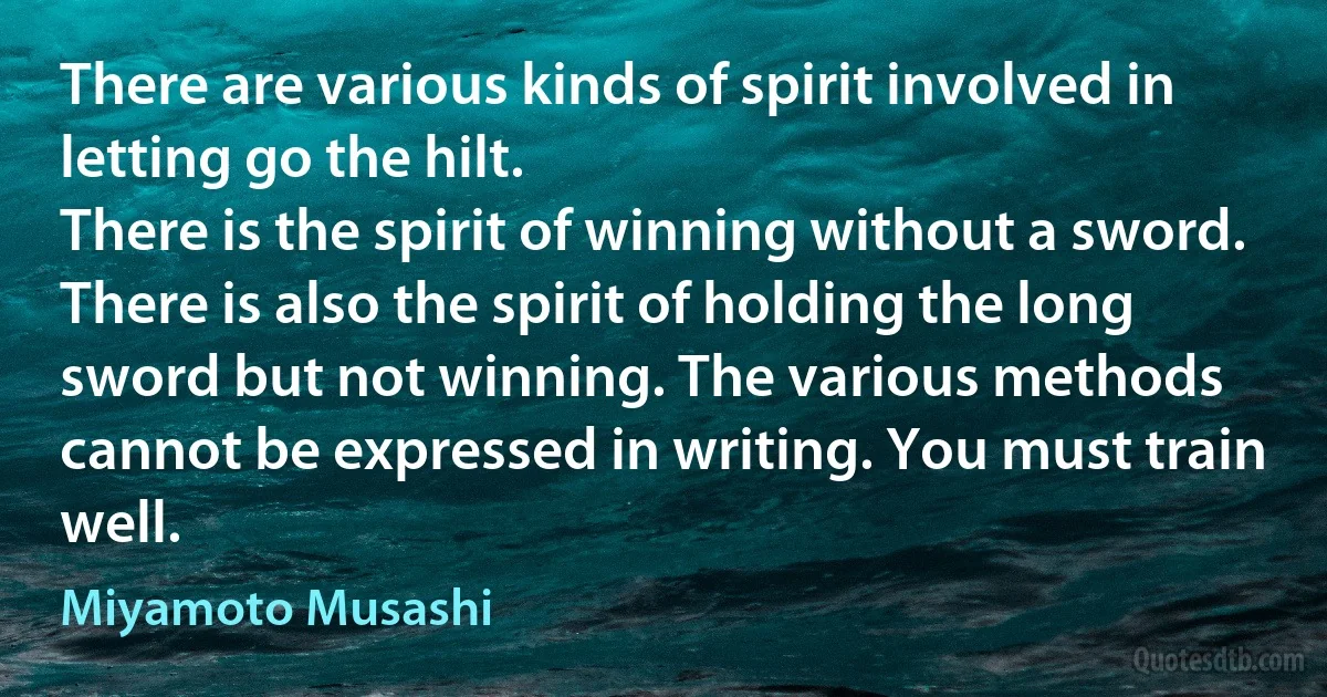 There are various kinds of spirit involved in letting go the hilt.
There is the spirit of winning without a sword. There is also the spirit of holding the long sword but not winning. The various methods cannot be expressed in writing. You must train well. (Miyamoto Musashi)