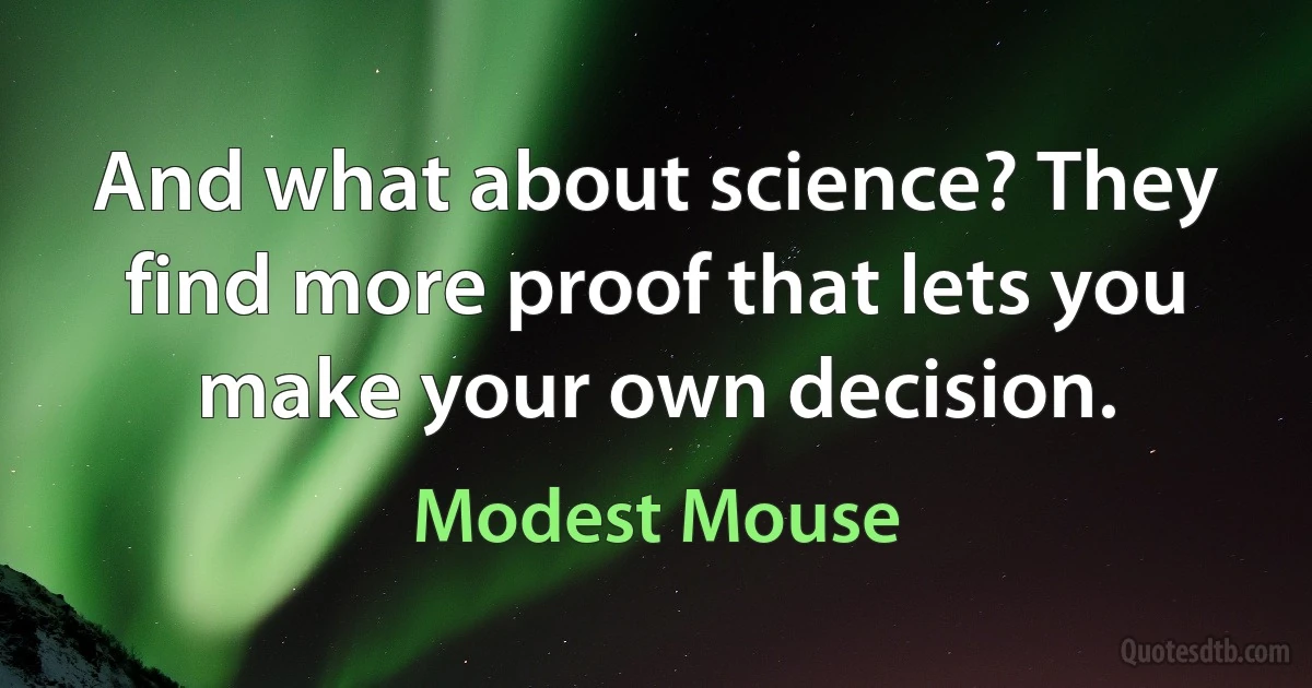 And what about science? They find more proof that lets you make your own decision. (Modest Mouse)