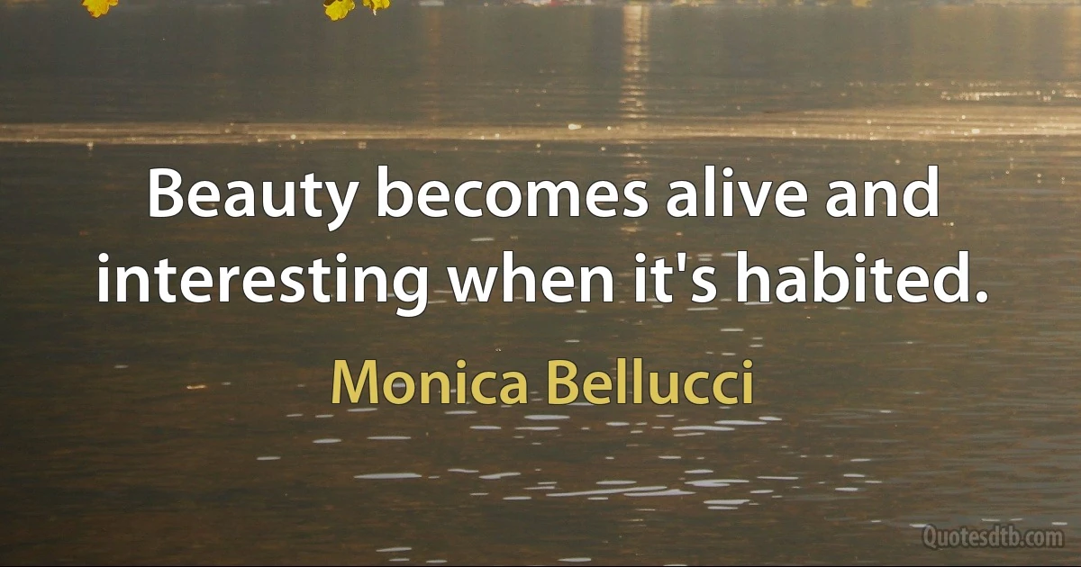 Beauty becomes alive and interesting when it's habited. (Monica Bellucci)