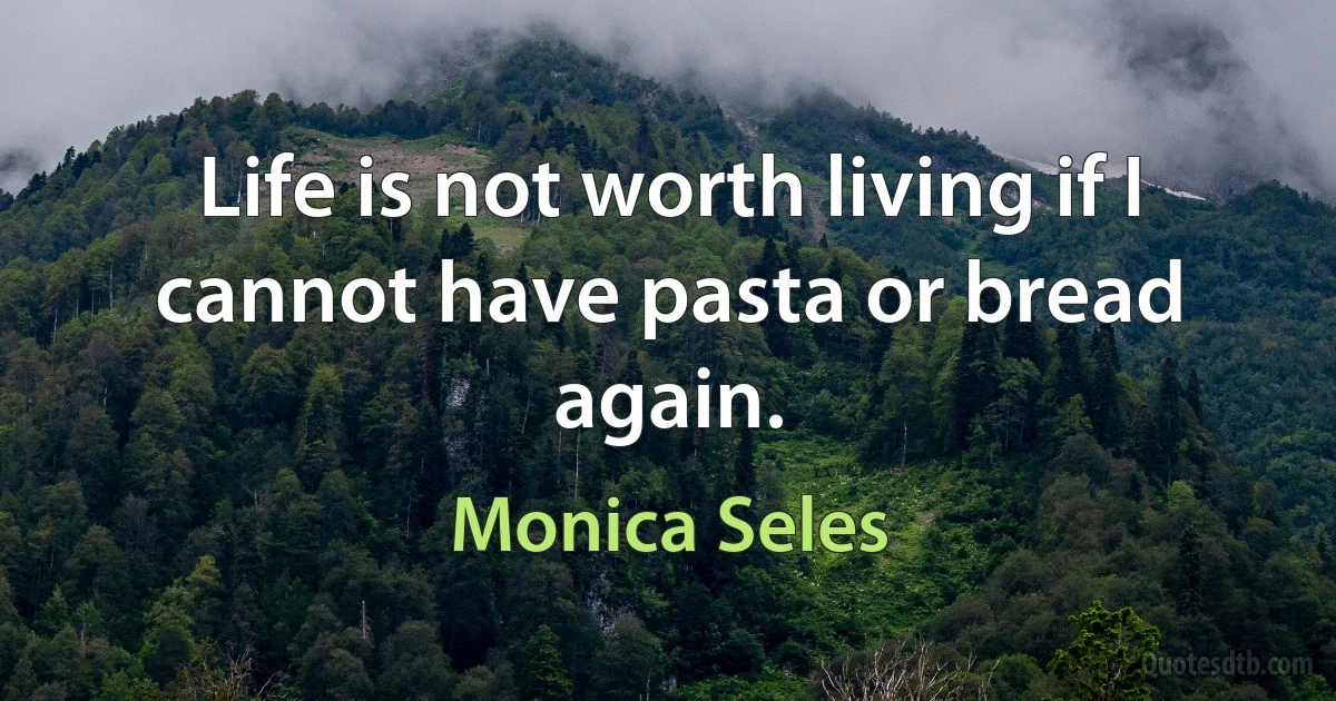 Life is not worth living if I cannot have pasta or bread again. (Monica Seles)