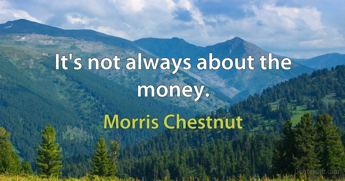 It's not always about the money. (Morris Chestnut)