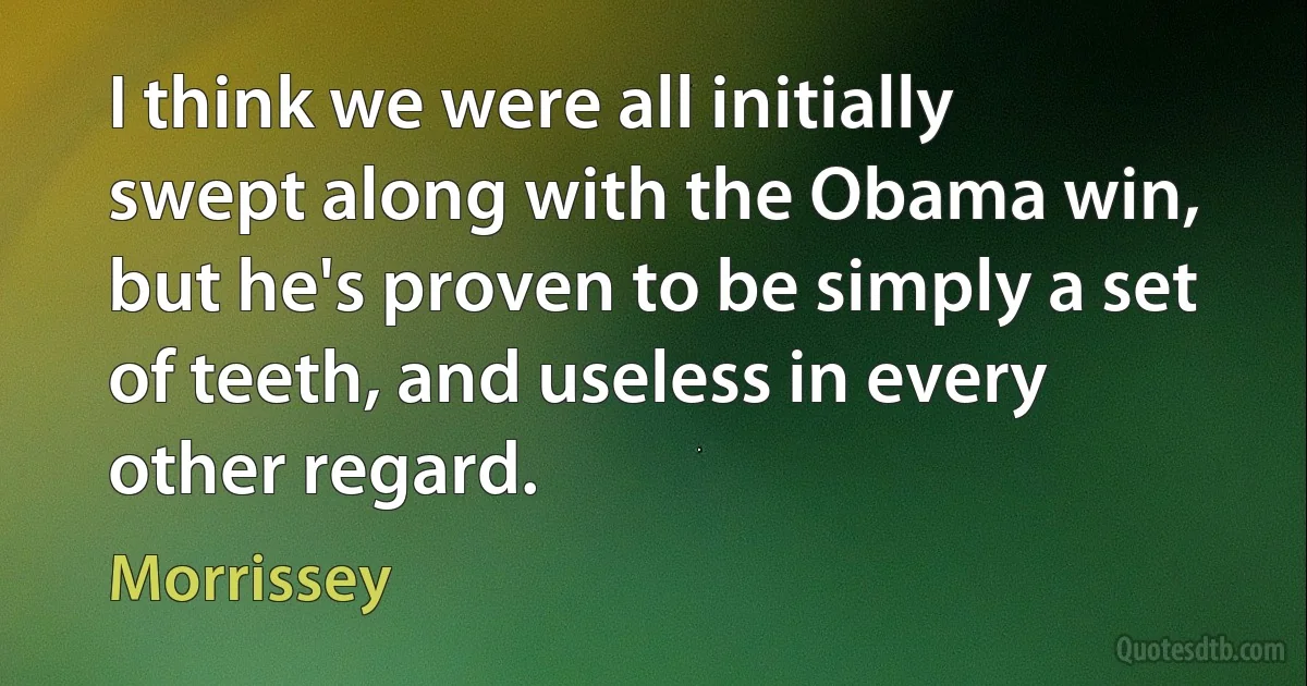 I think we were all initially swept along with the Obama win, but he's proven to be simply a set of teeth, and useless in every other regard. (Morrissey)