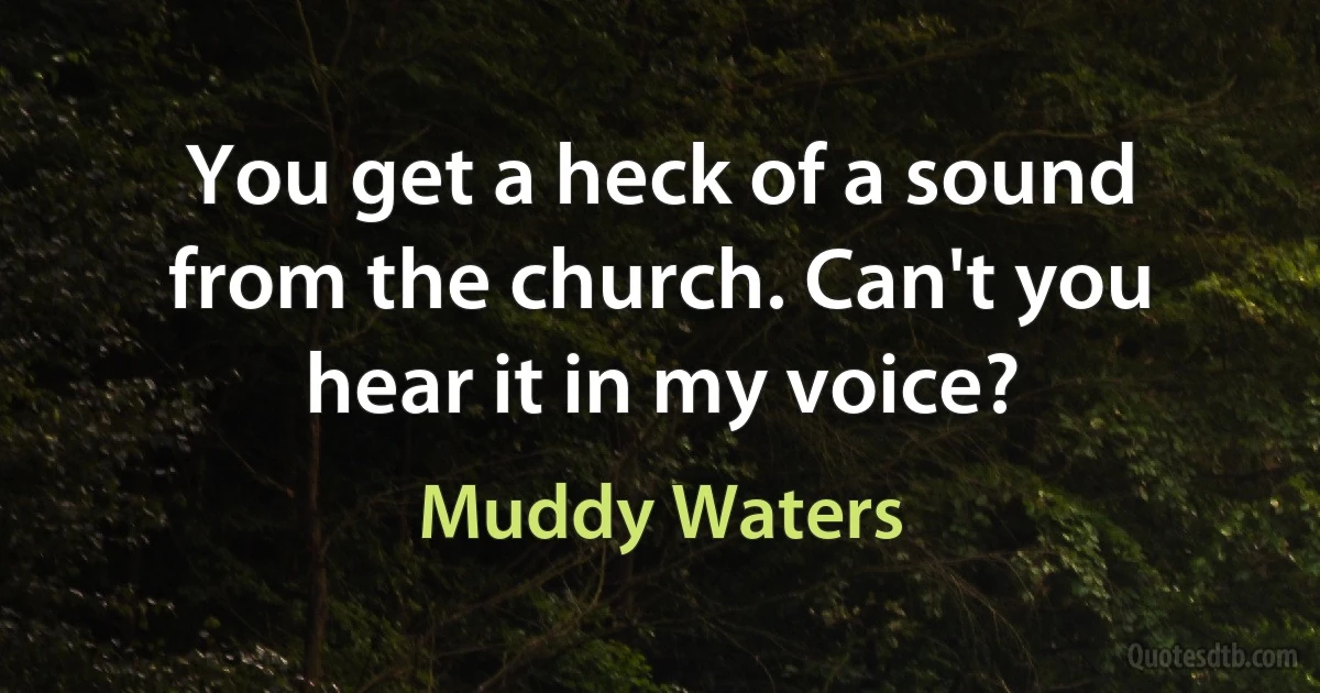 You get a heck of a sound from the church. Can't you hear it in my voice? (Muddy Waters)