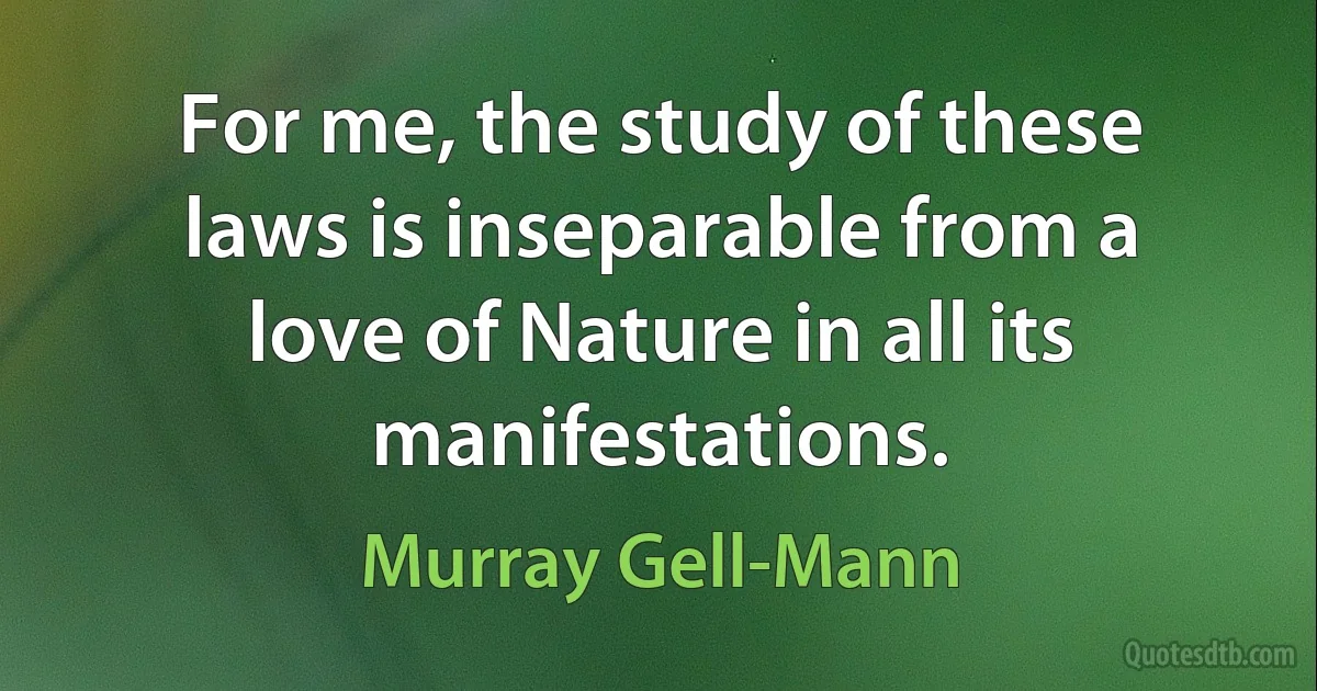 For me, the study of these laws is inseparable from a love of Nature in all its manifestations. (Murray Gell-Mann)