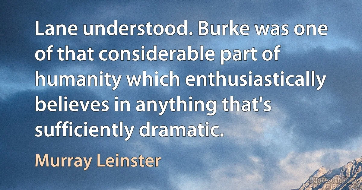 Lane understood. Burke was one of that considerable part of humanity which enthusiastically believes in anything that's sufficiently dramatic. (Murray Leinster)