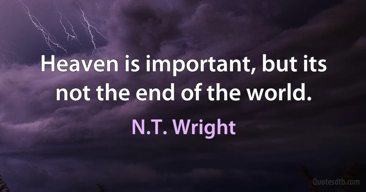 Heaven is important, but its not the end of the world. (N.T. Wright)