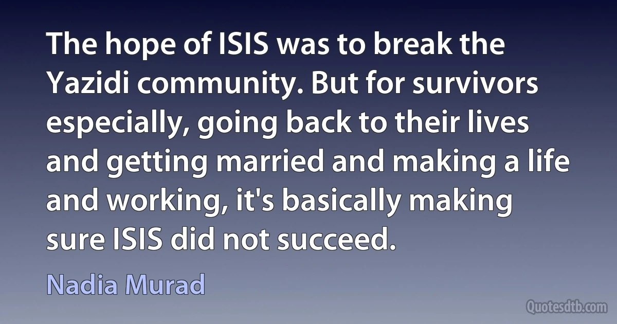 The hope of ISIS was to break the Yazidi community. But for survivors especially, going back to their lives and getting married and making a life and working, it's basically making sure ISIS did not succeed. (Nadia Murad)