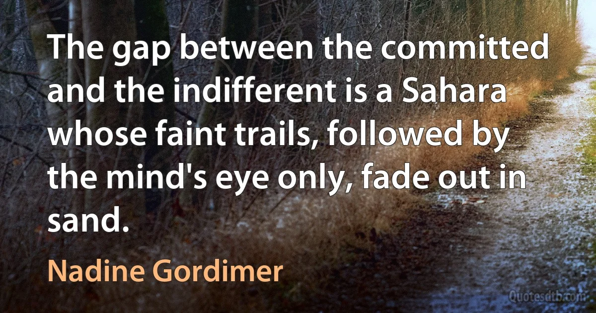 The gap between the committed and the indifferent is a Sahara whose faint trails, followed by the mind's eye only, fade out in sand. (Nadine Gordimer)