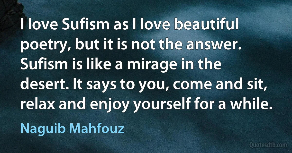 I love Sufism as I love beautiful poetry, but it is not the answer. Sufism is like a mirage in the desert. It says to you, come and sit, relax and enjoy yourself for a while. (Naguib Mahfouz)