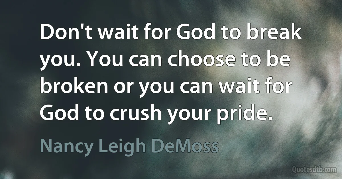 Don't wait for God to break you. You can choose to be broken or you can wait for God to crush your pride. (Nancy Leigh DeMoss)