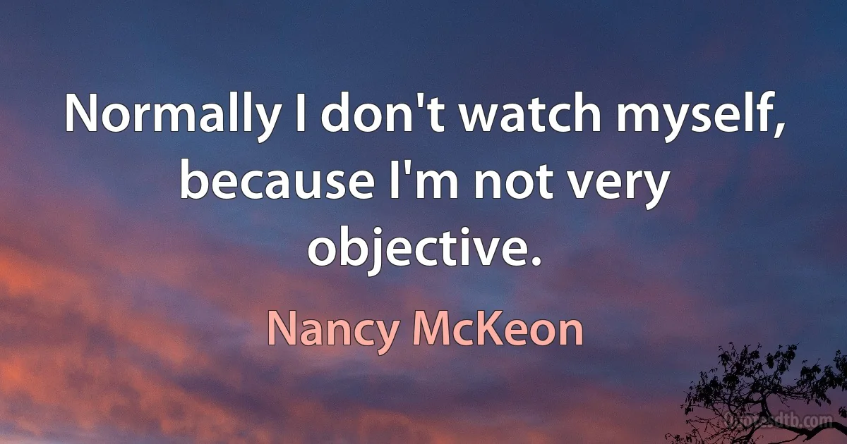 Normally I don't watch myself, because I'm not very objective. (Nancy McKeon)