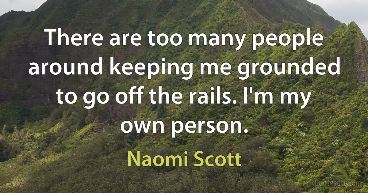 There are too many people around keeping me grounded to go off the rails. I'm my own person. (Naomi Scott)