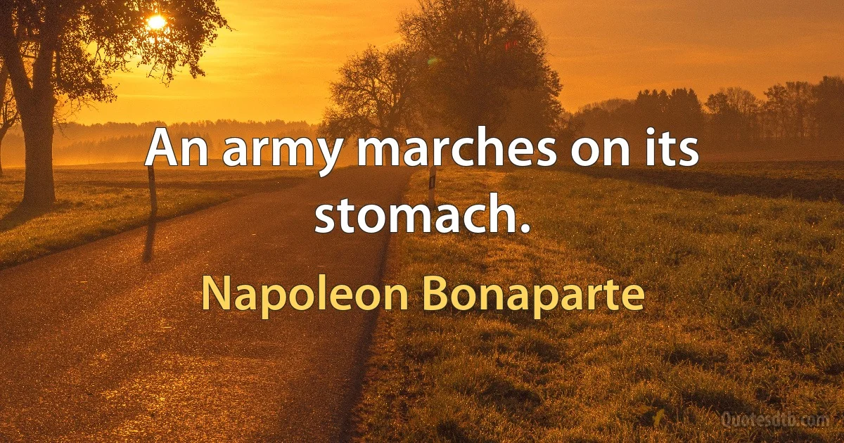 An army marches on its stomach. (Napoleon Bonaparte)