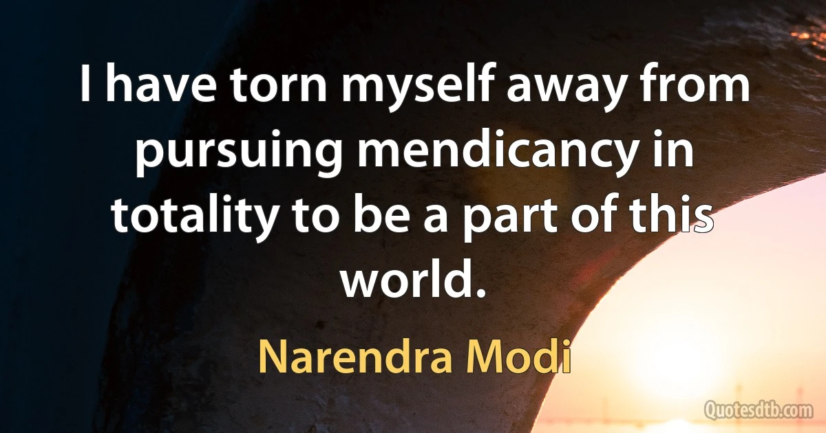 I have torn myself away from pursuing mendicancy in totality to be a part of this world. (Narendra Modi)