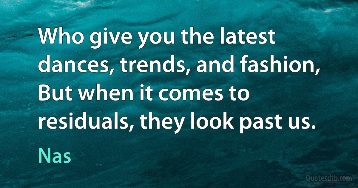 Who give you the latest dances, trends, and fashion, But when it comes to residuals, they look past us. (Nas)