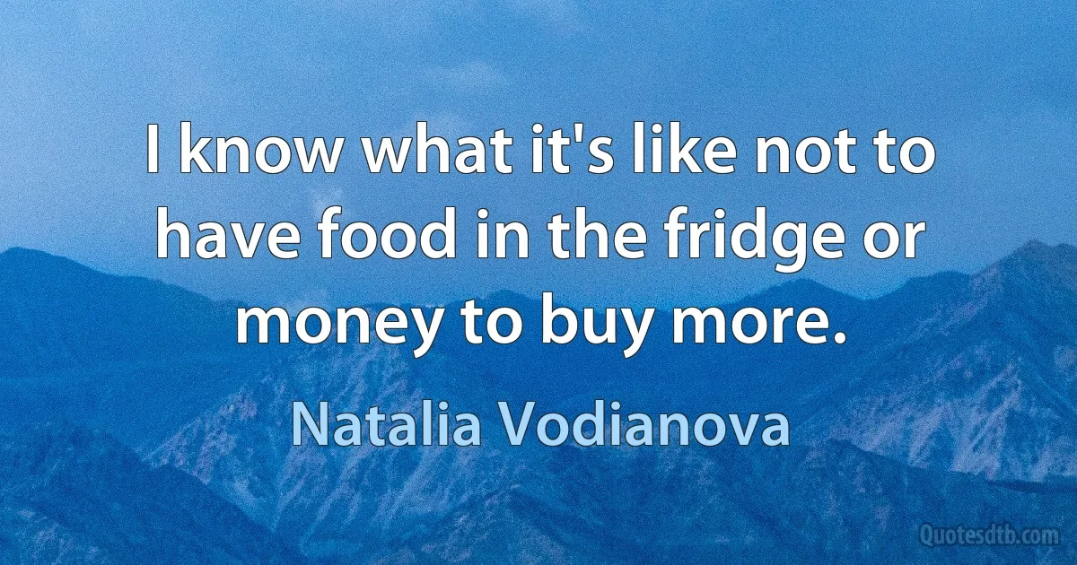 I know what it's like not to have food in the fridge or money to buy more. (Natalia Vodianova)