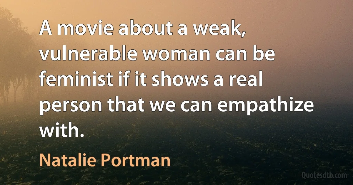 A movie about a weak, vulnerable woman can be feminist if it shows a real person that we can empathize with. (Natalie Portman)