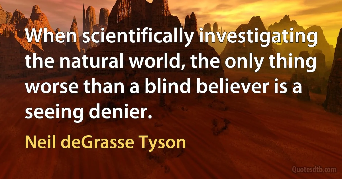 When scientifically investigating the natural world, the only thing worse than a blind believer is a seeing denier. (Neil deGrasse Tyson)