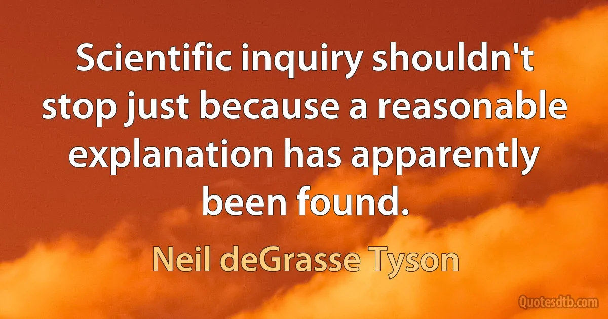 Scientific inquiry shouldn't stop just because a reasonable explanation has apparently been found. (Neil deGrasse Tyson)