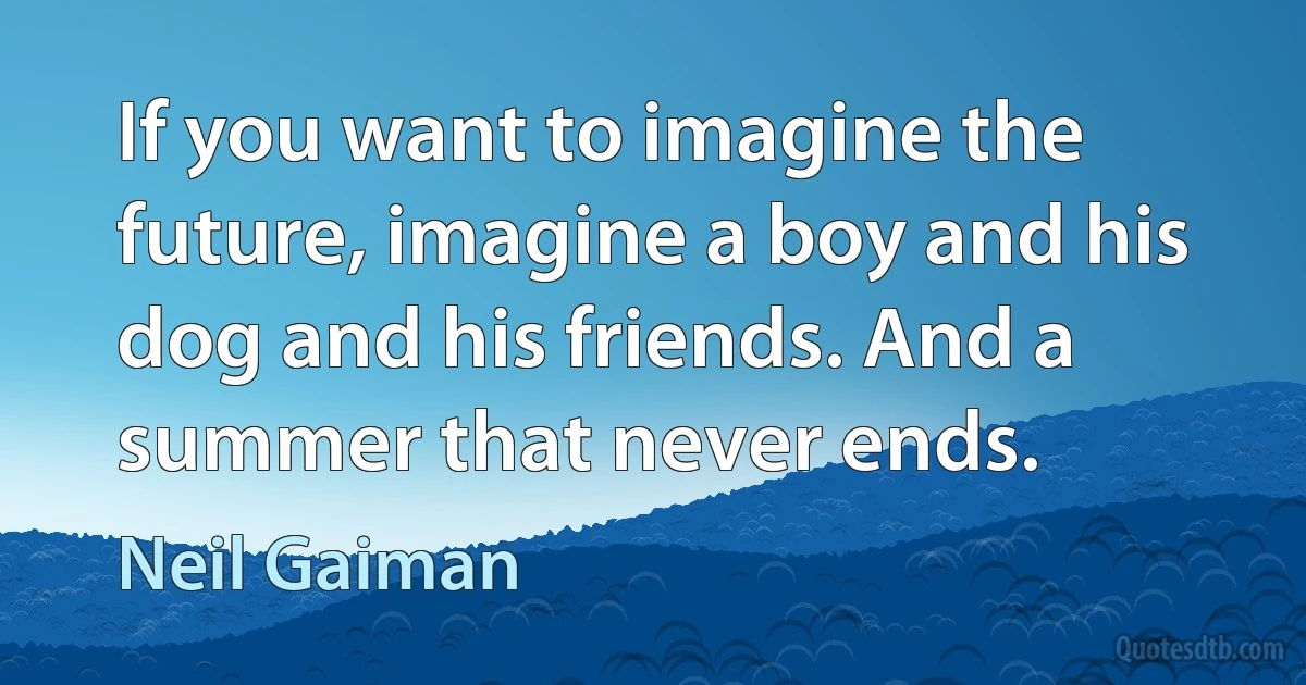 If you want to imagine the future, imagine a boy and his dog and his friends. And a summer that never ends. (Neil Gaiman)