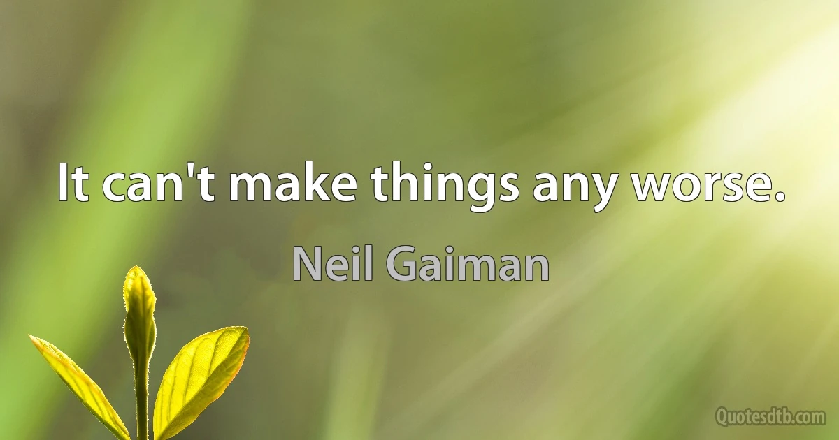 It can't make things any worse. (Neil Gaiman)