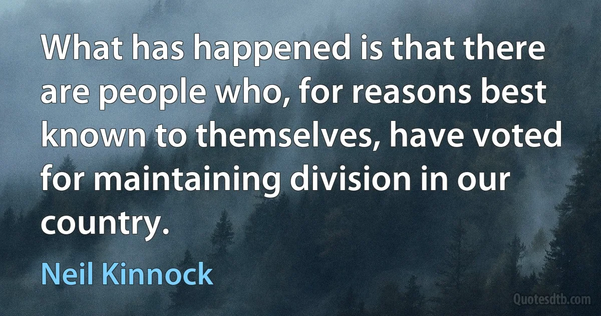 What has happened is that there are people who, for reasons best known to themselves, have voted for maintaining division in our country. (Neil Kinnock)