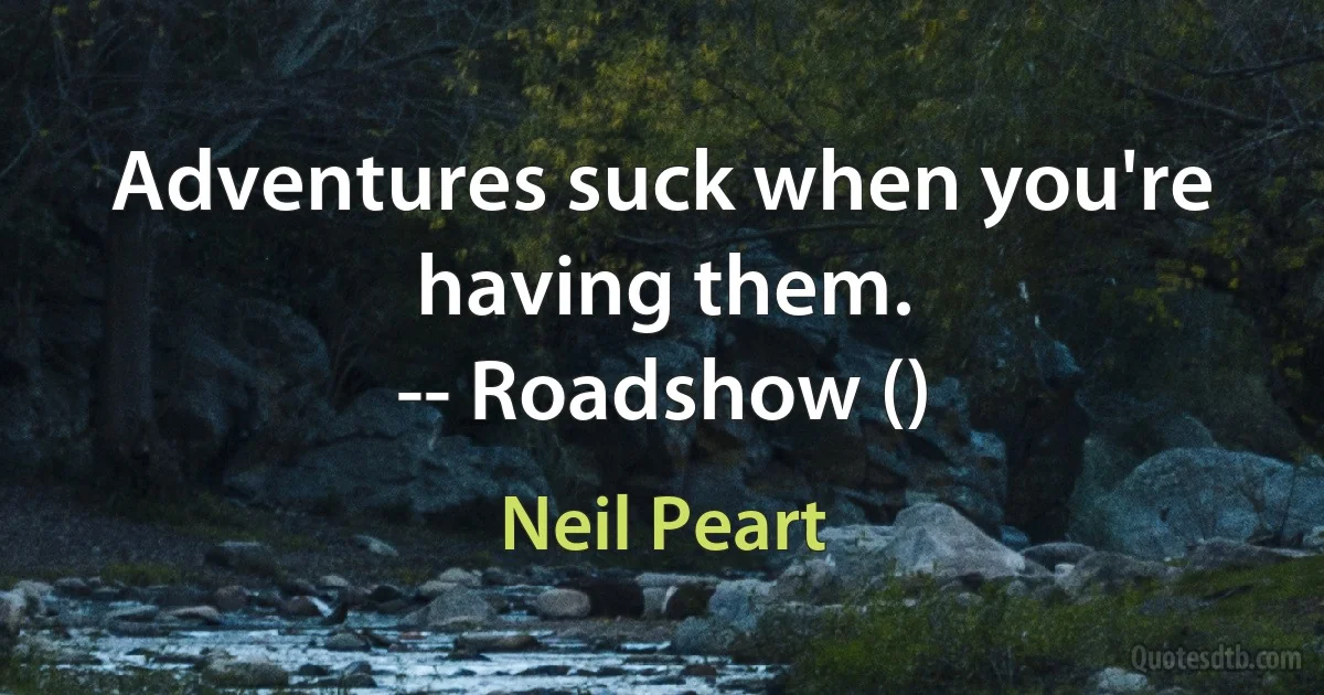 Adventures suck when you're having them.
-- Roadshow () (Neil Peart)