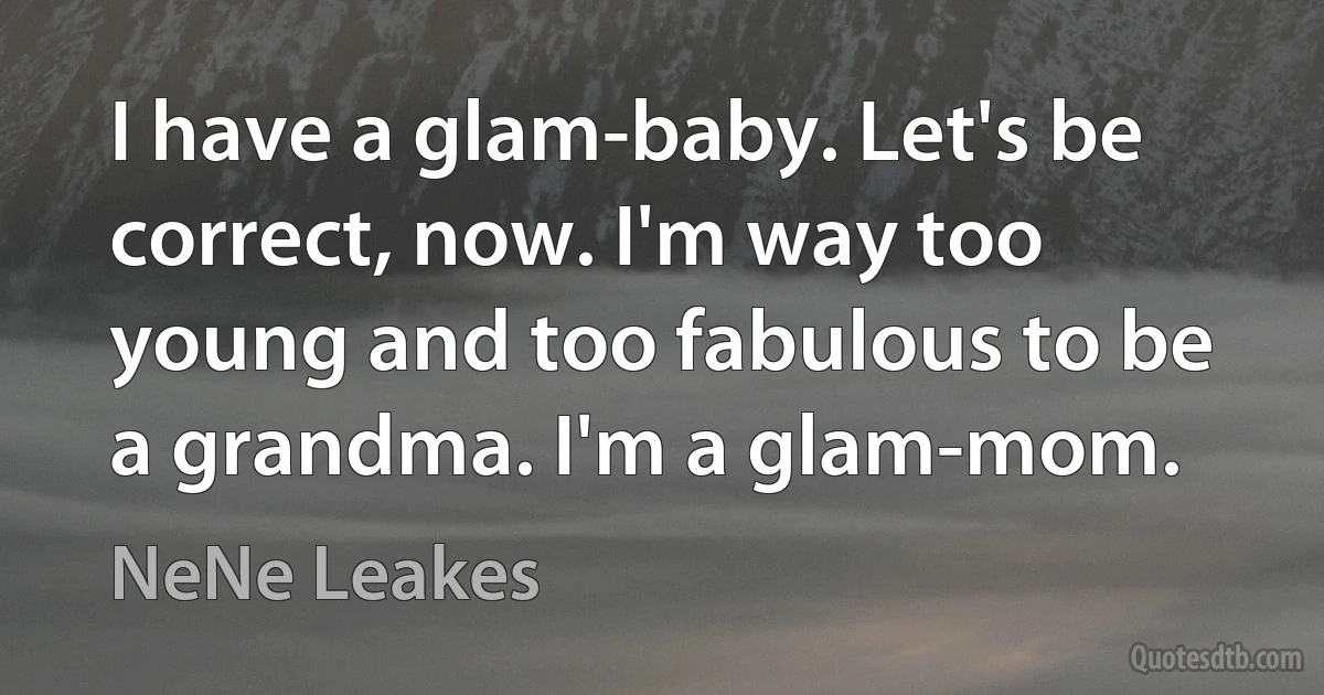 I have a glam-baby. Let's be correct, now. I'm way too young and too fabulous to be a grandma. I'm a glam-mom. (NeNe Leakes)