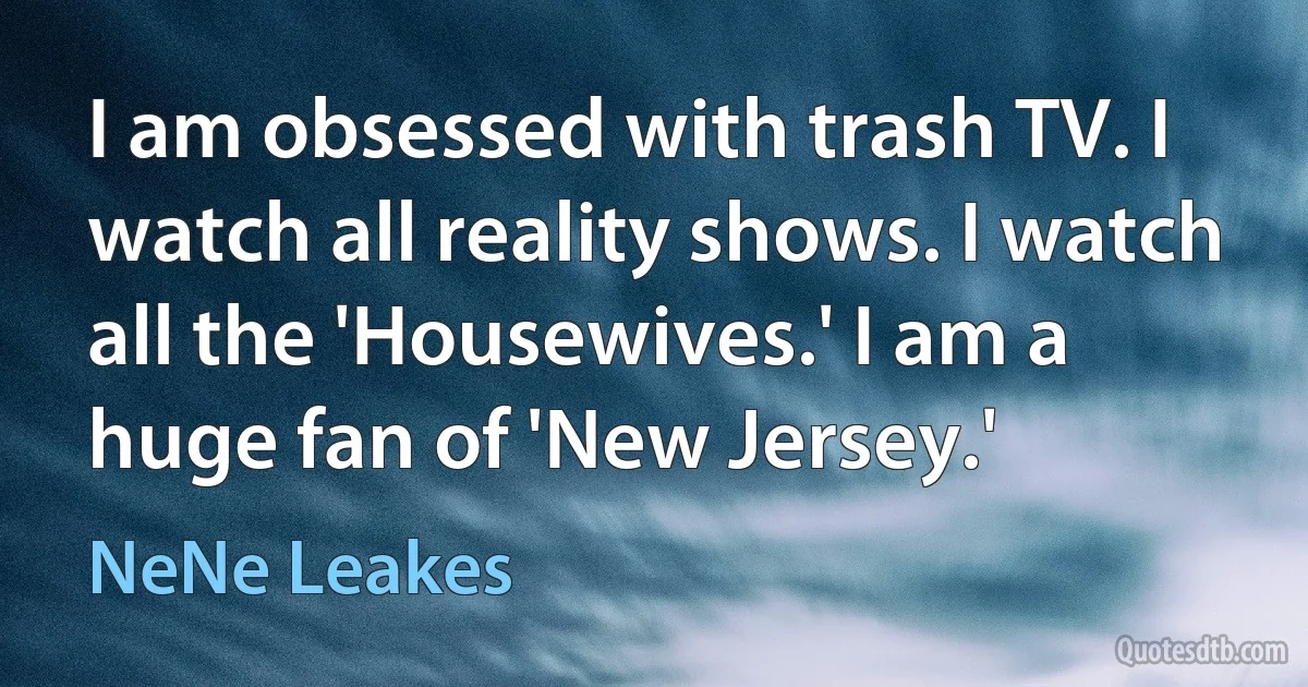 I am obsessed with trash TV. I watch all reality shows. I watch all the 'Housewives.' I am a huge fan of 'New Jersey.' (NeNe Leakes)