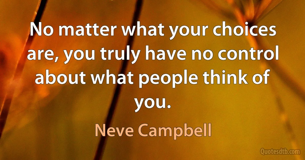 No matter what your choices are, you truly have no control about what people think of you. (Neve Campbell)