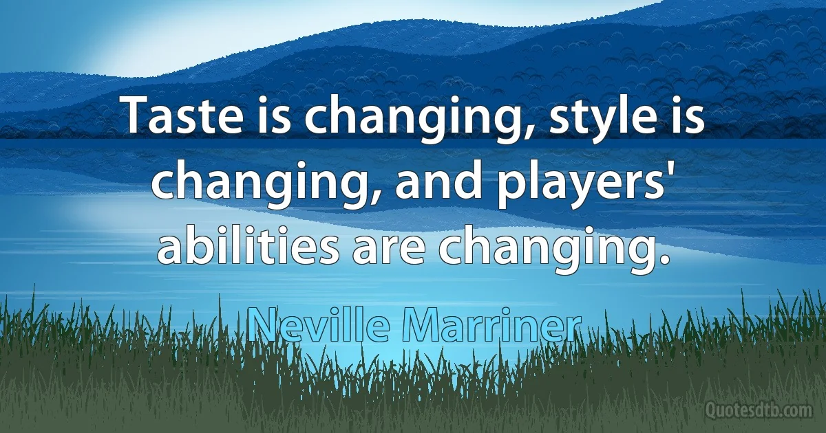 Taste is changing, style is changing, and players' abilities are changing. (Neville Marriner)