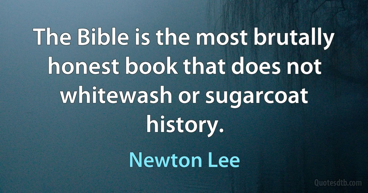 The Bible is the most brutally honest book that does not whitewash or sugarcoat history. (Newton Lee)