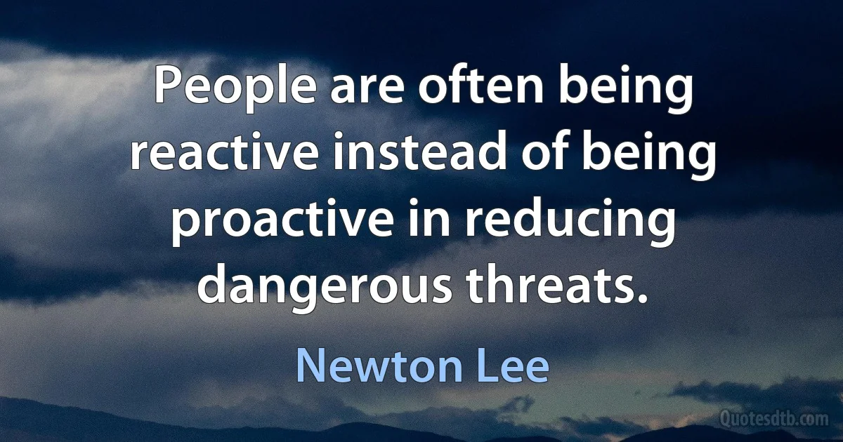 People are often being reactive instead of being proactive in reducing dangerous threats. (Newton Lee)