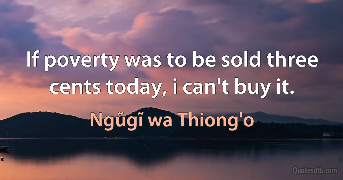 If poverty was to be sold three cents today, i can't buy it. (Ngũgĩ wa Thiong'o)