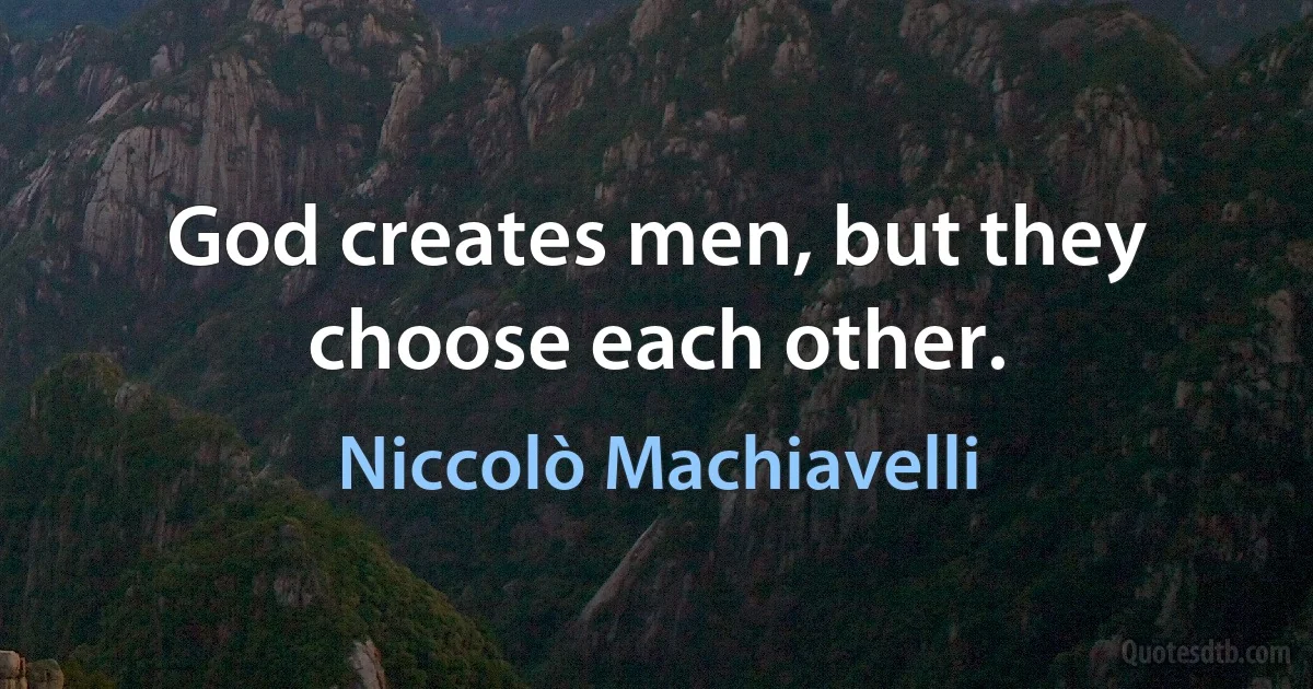 God creates men, but they choose each other. (Niccolò Machiavelli)