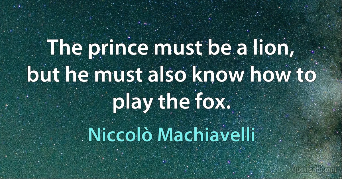 The prince must be a lion, but he must also know how to play the fox. (Niccolò Machiavelli)