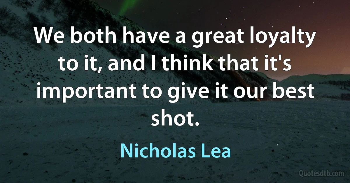 We both have a great loyalty to it, and I think that it's important to give it our best shot. (Nicholas Lea)