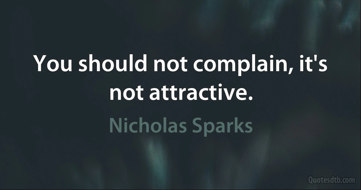 You should not complain, it's not attractive. (Nicholas Sparks)