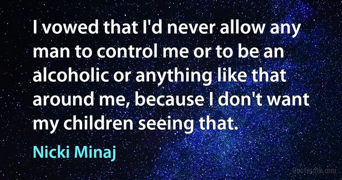 I vowed that I'd never allow any man to control me or to be an alcoholic or anything like that around me, because I don't want my children seeing that. (Nicki Minaj)