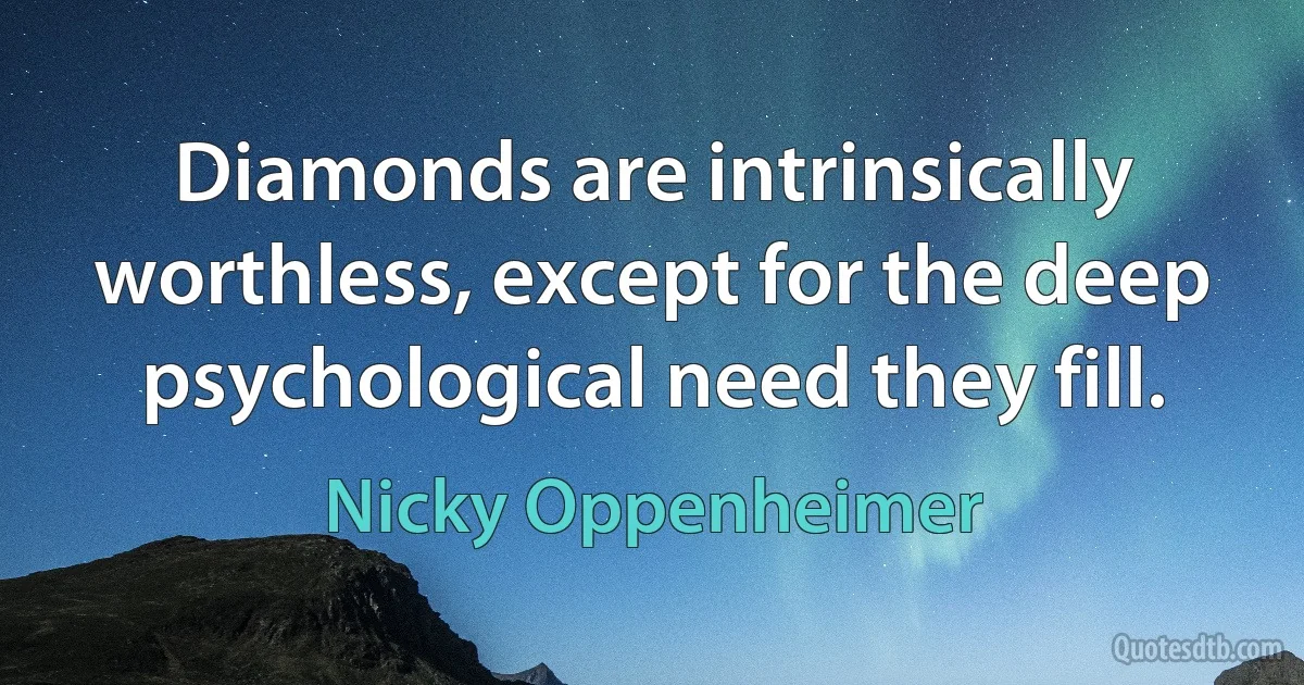 Diamonds are intrinsically worthless, except for the deep psychological need they fill. (Nicky Oppenheimer)