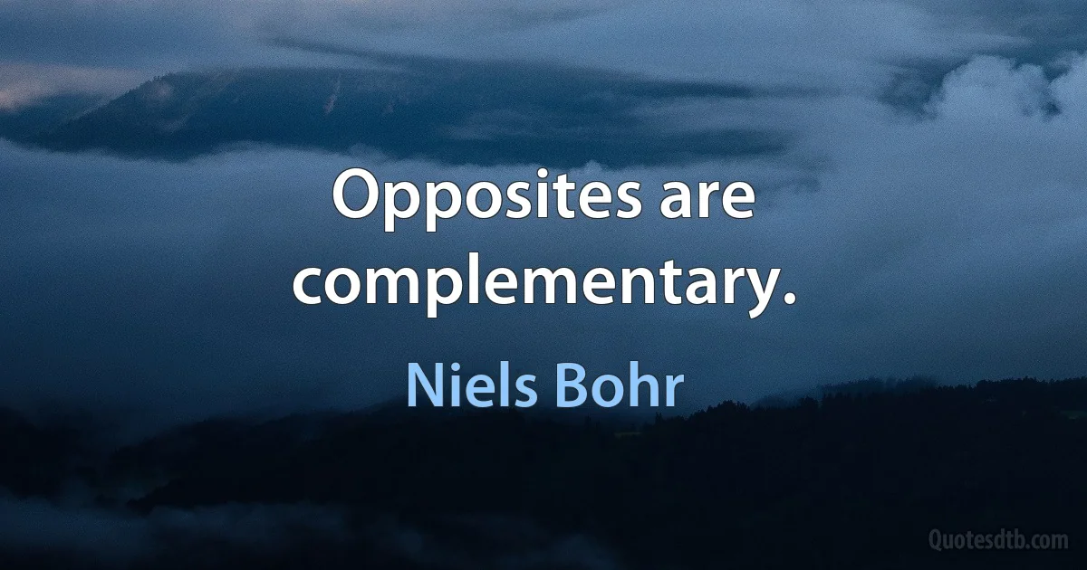 Opposites are complementary. (Niels Bohr)