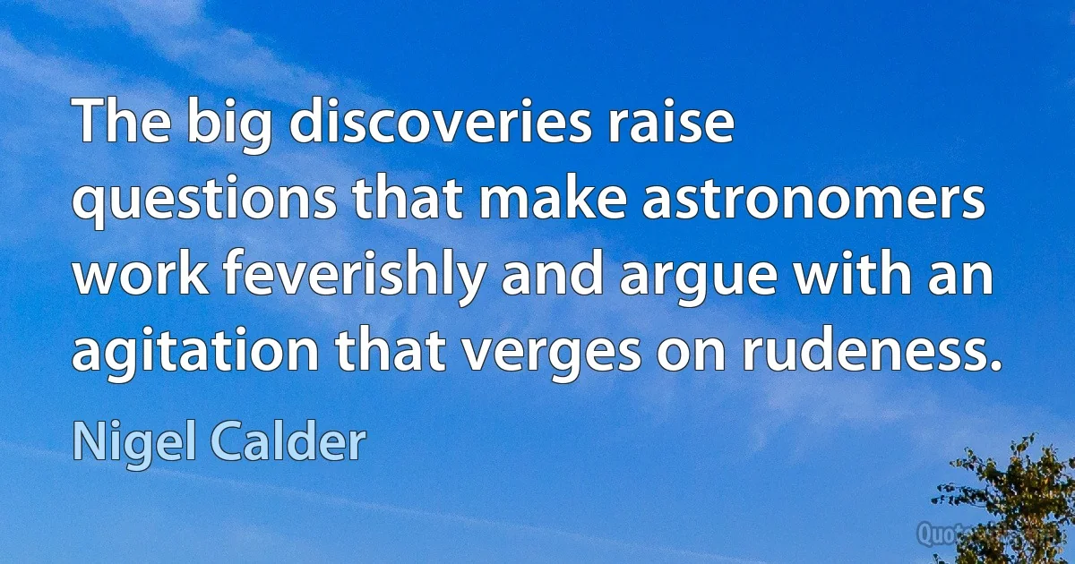 The big discoveries raise questions that make astronomers work feverishly and argue with an agitation that verges on rudeness. (Nigel Calder)