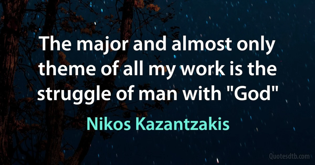 The major and almost only theme of all my work is the struggle of man with "God" (Nikos Kazantzakis)