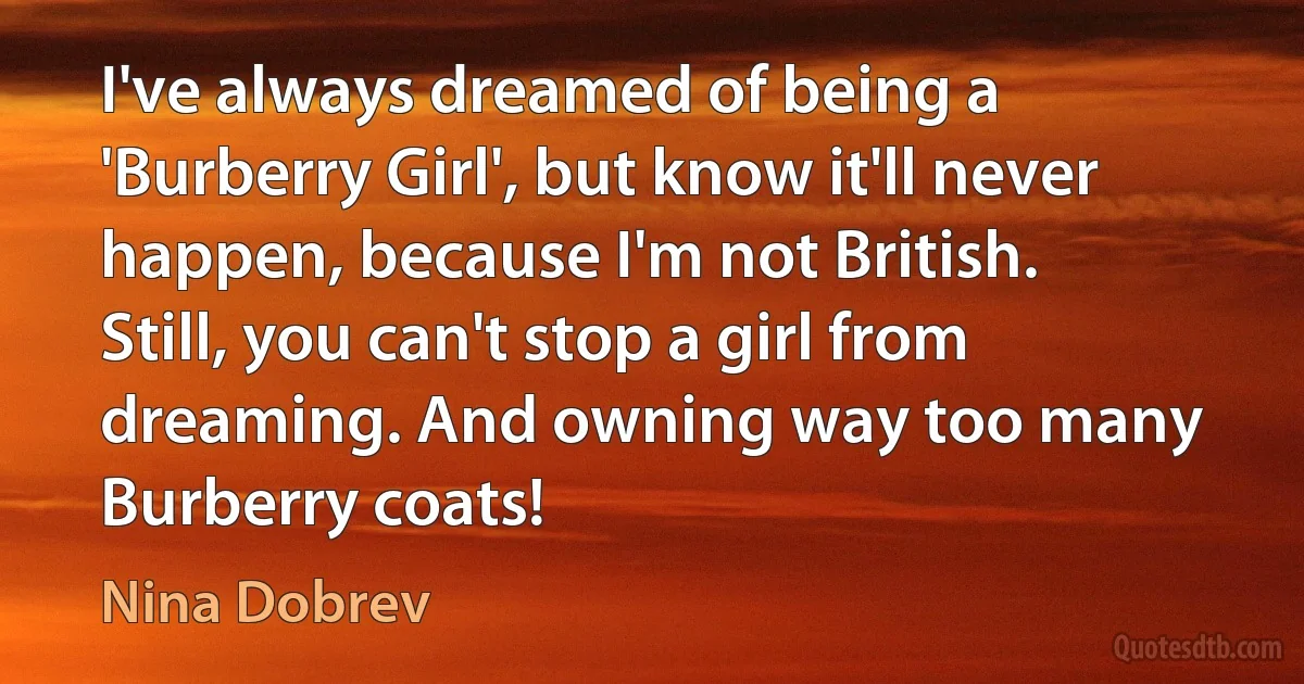 I've always dreamed of being a 'Burberry Girl', but know it'll never happen, because I'm not British. Still, you can't stop a girl from dreaming. And owning way too many Burberry coats! (Nina Dobrev)